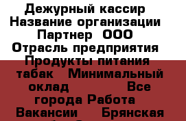 Дежурный кассир › Название организации ­ Партнер, ООО › Отрасль предприятия ­ Продукты питания, табак › Минимальный оклад ­ 33 000 - Все города Работа » Вакансии   . Брянская обл.,Сельцо г.